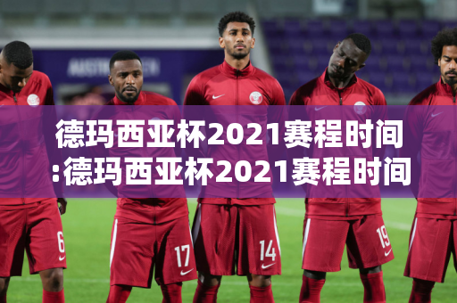 德玛西亚杯2021赛程时间:德玛西亚杯2021赛程时间表