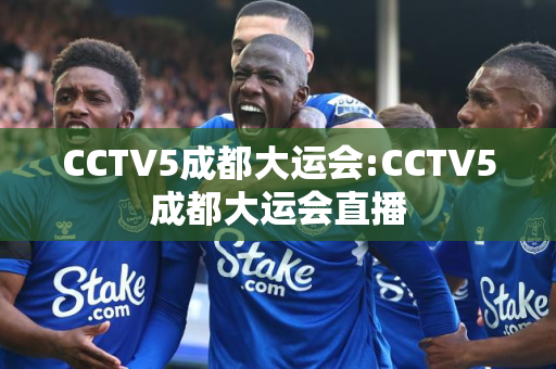 CCTV5成都大运会:CCTV5成都大运会直播