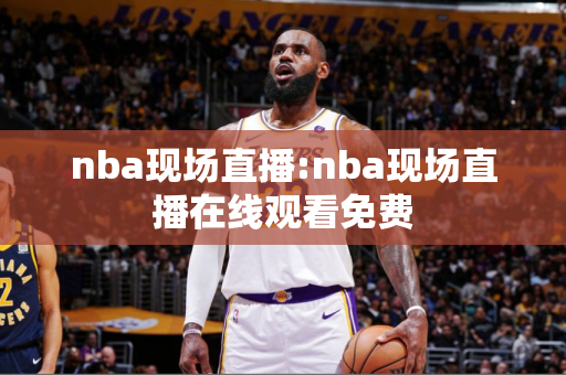 nba现场直播:nba现场直播在线观看免费