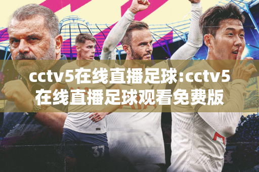 cctv5在线直播足球:cctv5在线直播足球观看免费版