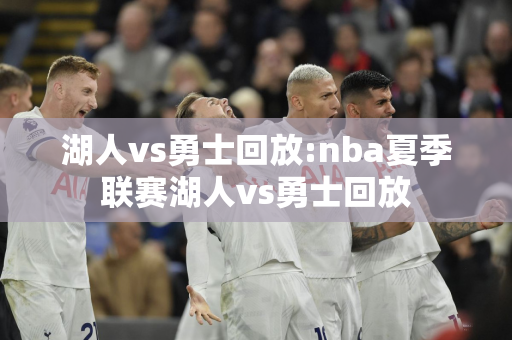 湖人vs勇士回放:nba夏季联赛湖人vs勇士回放