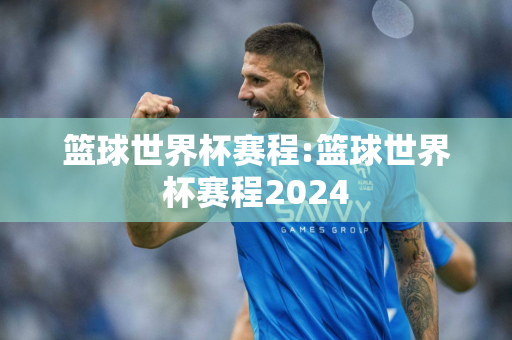 篮球世界杯赛程:篮球世界杯赛程2024