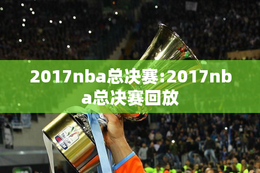 2017nba总决赛:2017nba总决赛回放