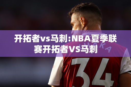 开拓者vs马刺:NBA夏季联赛开拓者VS马刺