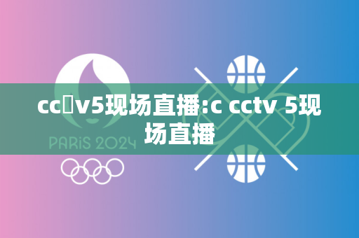 cc丅v5现场直播:c cctv 5现场直播