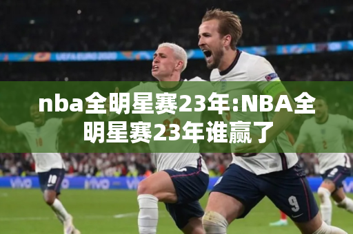 nba全明星赛23年:NBA全明星赛23年谁赢了