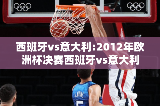 西班牙vs意大利:2012年欧洲杯决赛西班牙vs意大利