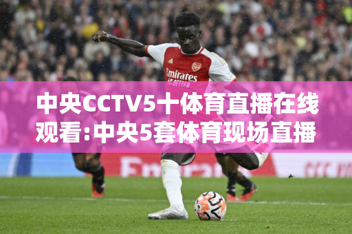 中央CCTV5十体育直播在线观看:中央5套体育现场直播十