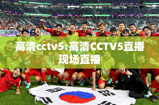 高清cctv5:高清CCTV5直播现场直播