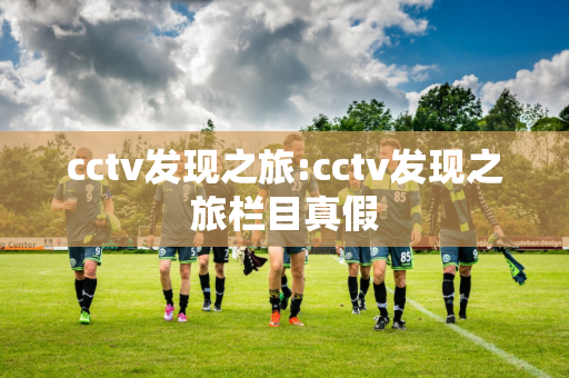 cctv发现之旅:cctv发现之旅栏目真假