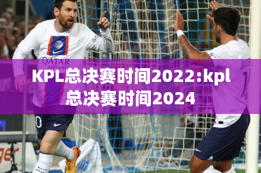 KPL总决赛时间2022:kpl总决赛时间2024
