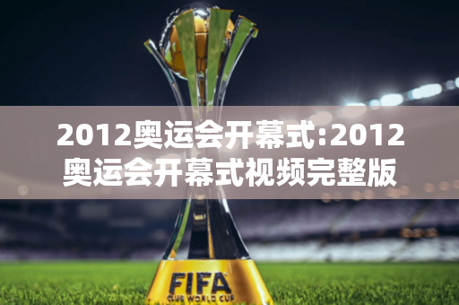 2012奥运会开幕式:2012奥运会开幕式视频完整版