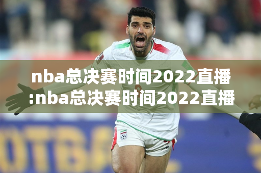 nba总决赛时间2022直播:nba总决赛时间2022直播在线观看