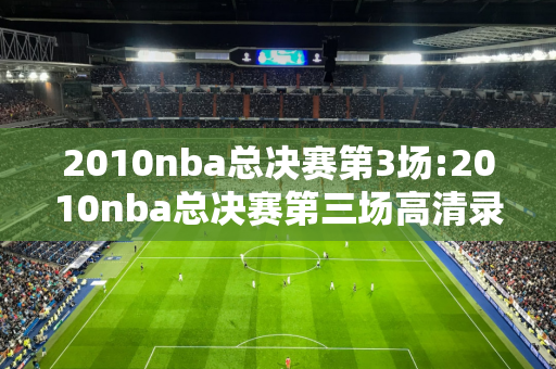 2010nba总决赛第3场:2010nba总决赛第三场高清录像回放