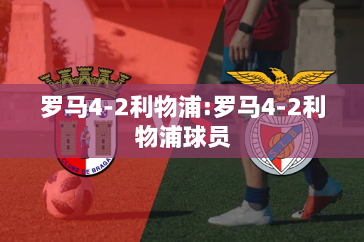 罗马4-2利物浦:罗马4-2利物浦球员