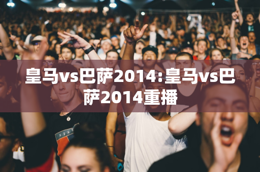 皇马vs巴萨2014:皇马vs巴萨2014重播