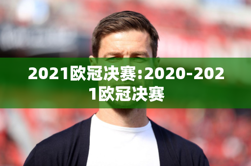 2021欧冠决赛:2020-2021欧冠决赛