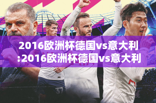 2016欧洲杯德国vs意大利:2016欧洲杯德国vs意大利点球大战