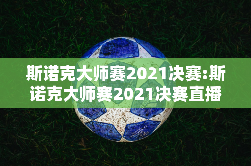 斯诺克大师赛2021决赛:斯诺克大师赛2021决赛直播