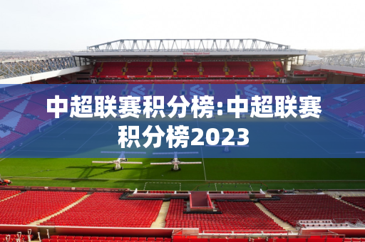 中超联赛积分榜:中超联赛积分榜2023