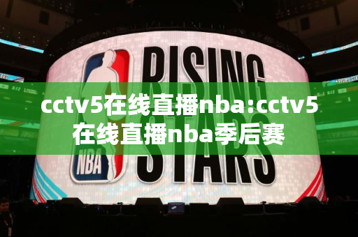 cctv5在线直播nba:cctv5在线直播nba季后赛