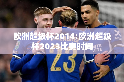 欧洲超级杯2014:欧洲超级杯2023比赛时间