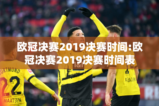 欧冠决赛2019决赛时间:欧冠决赛2019决赛时间表