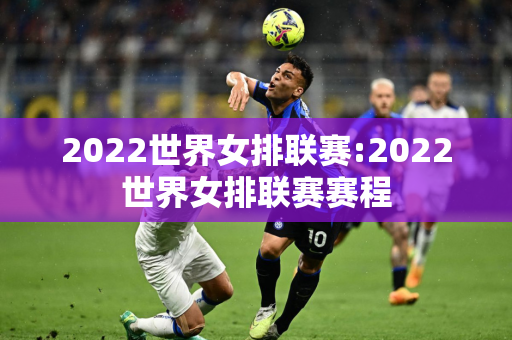 2022世界女排联赛:2022世界女排联赛赛程