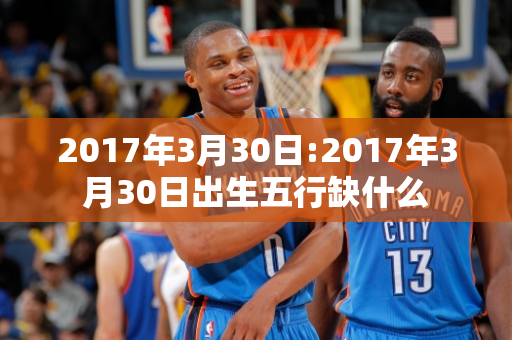 2017年3月30日:2017年3月30日出生五行缺什么