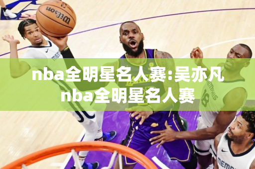 nba全明星名人赛:吴亦凡nba全明星名人赛