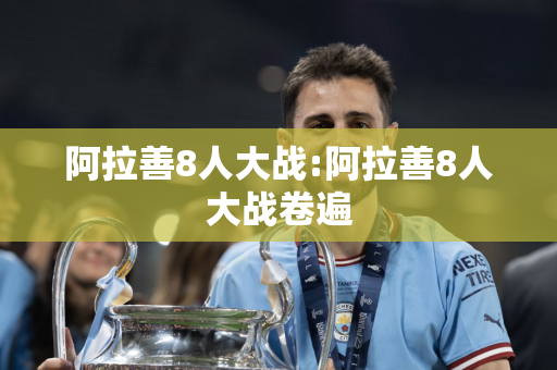 阿拉善8人大战:阿拉善8人大战卷遍