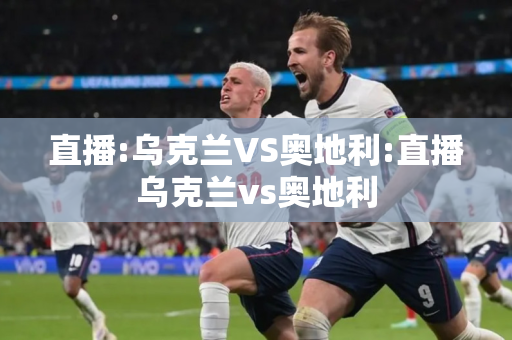 直播:乌克兰VS奥地利:直播乌克兰vs奥地利