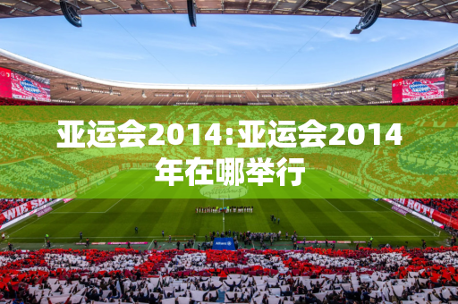 亚运会2014:亚运会2014年在哪举行