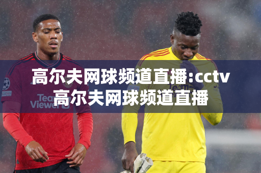 高尔夫网球频道直播:cctv高尔夫网球频道直播