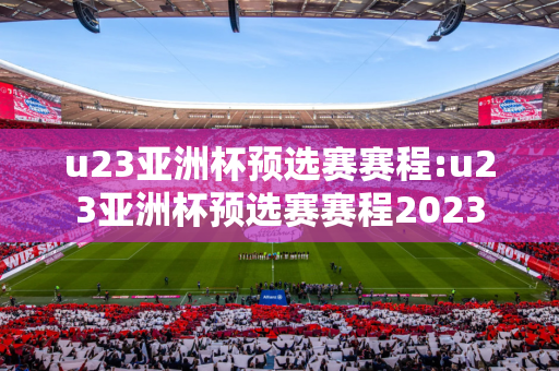 u23亚洲杯预选赛赛程:u23亚洲杯预选赛赛程2023