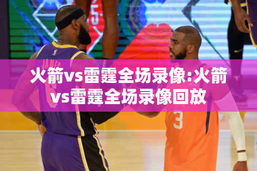 火箭vs雷霆全场录像:火箭vs雷霆全场录像回放