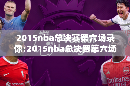 2015nba总决赛第六场录像:2015nba总决赛第六场录像回放