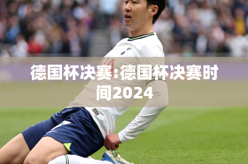 德国杯决赛:德国杯决赛时间2024