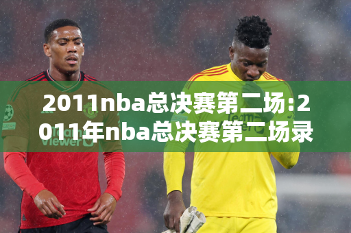 2011nba总决赛第二场:2011年nba总决赛第二场录像回放