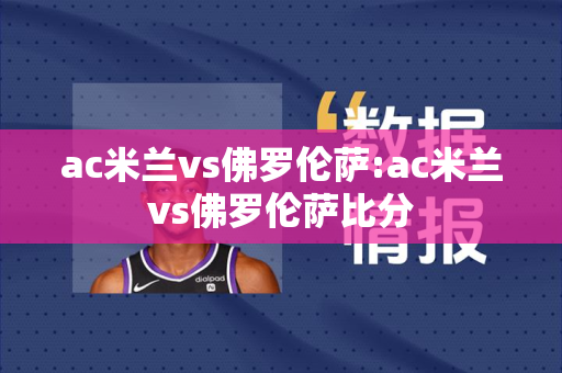 ac米兰vs佛罗伦萨:ac米兰vs佛罗伦萨比分