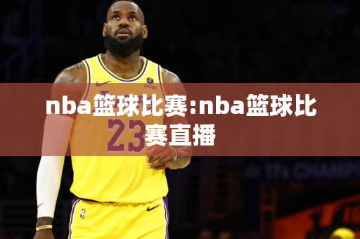 nba篮球比赛:nba篮球比赛直播