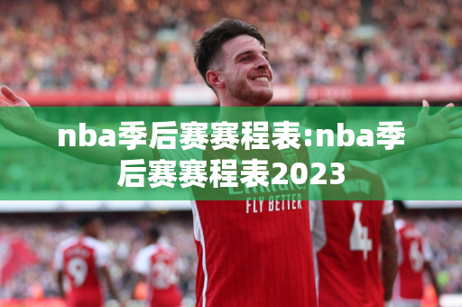 nba季后赛赛程表:nba季后赛赛程表2023