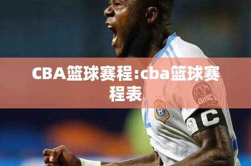 CBA篮球赛程:cba篮球赛程表