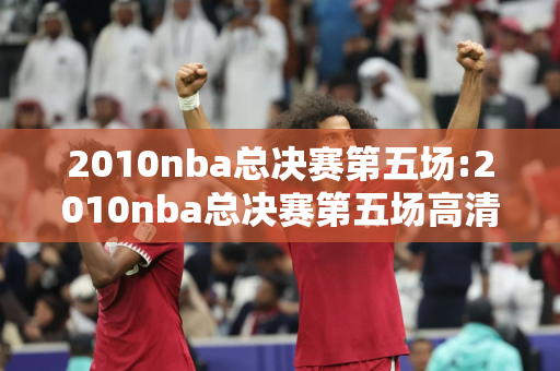 2010nba总决赛第五场:2010nba总决赛第五场高清录像回放