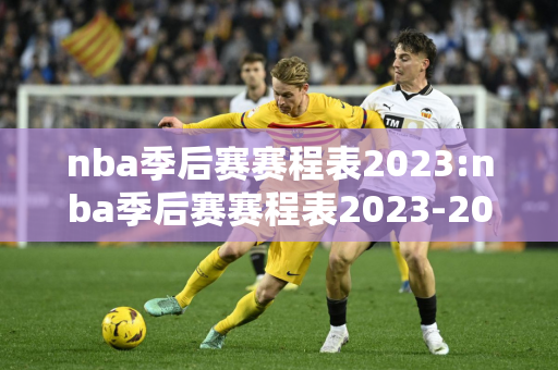 nba季后赛赛程表2023:nba季后赛赛程表2023-2024