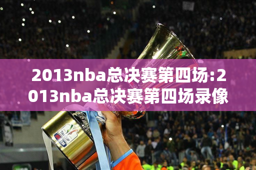 2013nba总决赛第四场:2013nba总决赛第四场录像回放