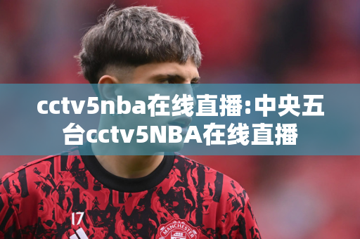 cctv5nba在线直播:中央五台cctv5NBA在线直播