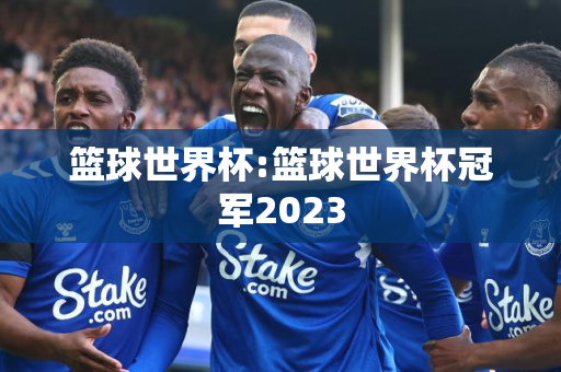 篮球世界杯:篮球世界杯冠军2023