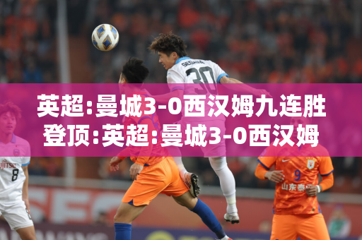 英超:曼城3-0西汉姆九连胜登顶:英超:曼城3-0西汉姆九连胜登顶!