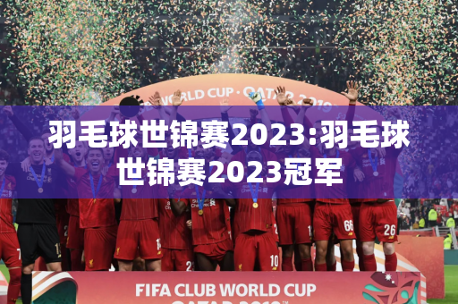 羽毛球世锦赛2023:羽毛球世锦赛2023冠军